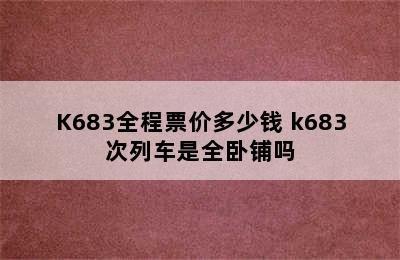 K683全程票价多少钱 k683次列车是全卧铺吗